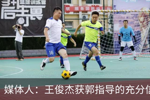 媒体人：王俊杰获郭指导的充分信任 拥有随时可以单打的战术特权