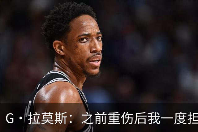 G·拉莫斯：之前重伤后我一度担心无法走路，我的心理受到了考验